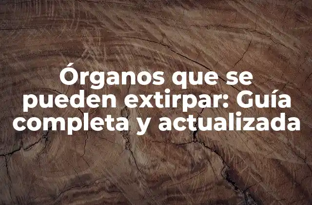 Órganos que Se Pueden Extirpar: Guía Completa y Actualizada