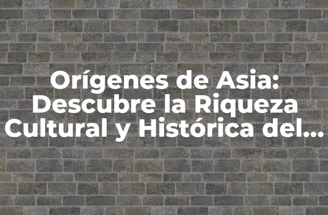 Orígenes de Asia: Descubre la Riqueza Cultural y Histórica Del Continente Asiático
