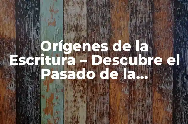 Orígenes de la Escritura – Descubre el Pasado de la Comunicación Humana