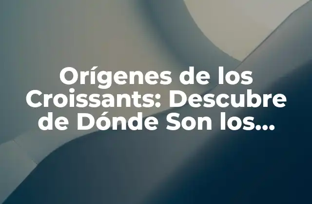 Orígenes de los Croissants: Descubre de Dónde Son los Deliciosos Croissants
