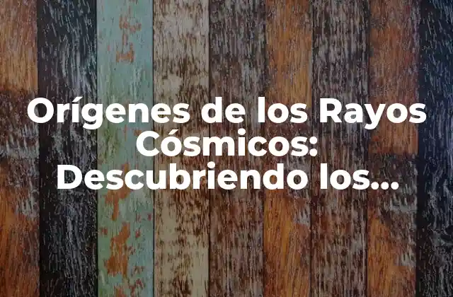 Orígenes de los Rayos Cósmicos: Descubriendo los Misterios Del Universo