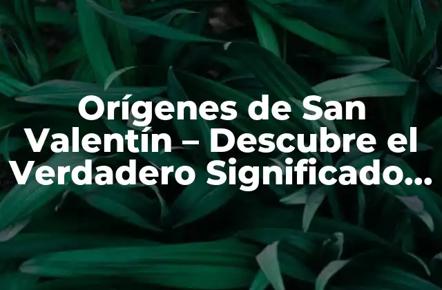 Orígenes de San Valentín – Descubre el Verdadero Significado Del Día Del Amor