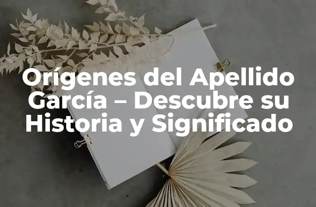 Orígenes Del Apellido García – Descubre Su Historia y Significado
