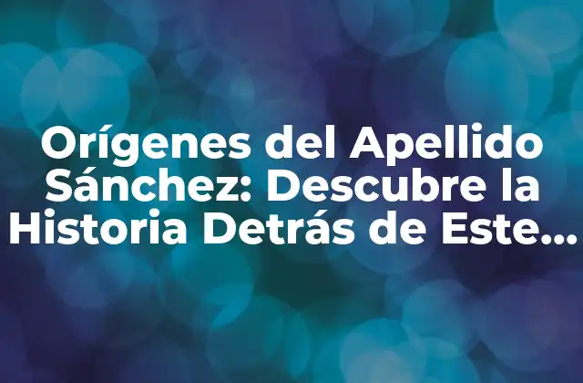 Orígenes Del Apellido Sánchez: Descubre la Historia Detrás de Este Apellido Común