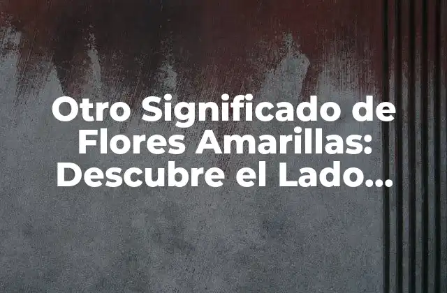 Otro Significado de Flores Amarillas: Descubre el Lado Oculto de Estas Hermosas Creaciones de la Naturaleza