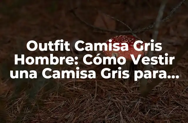 Outfit Camisa Gris Hombre: Cómo Vestir una Camisa Gris para Parecer Estiloso