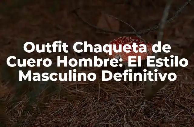 Outfit Chaqueta de Cuero Hombre: el Estilo Masculino Definitivo
