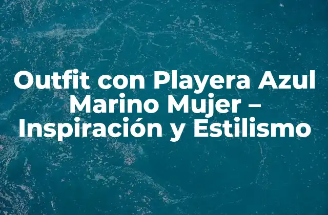 Outfit con Playera Azul Marino Mujer – Inspiración y Estilismo