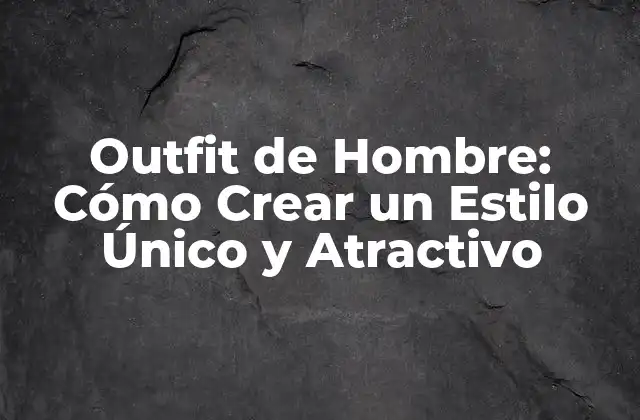 Outfit de Hombre: Cómo Crear un Estilo Único y Atractivo