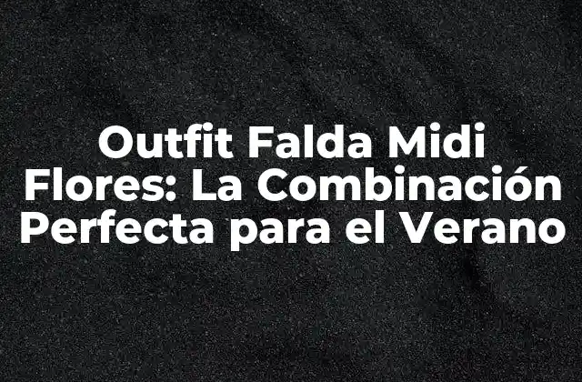 Outfit Falda Midi Flores: la Combinación Perfecta para el Verano