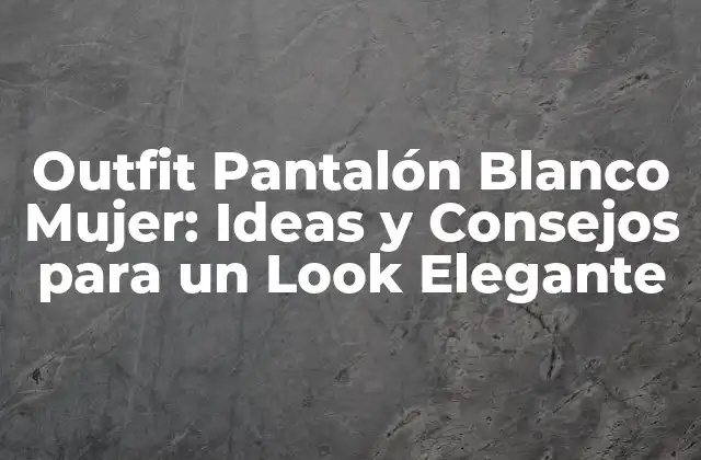 Outfit Pantalón Blanco Mujer: Ideas y Consejos para un Look Elegante