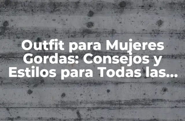 Outfit para Mujeres Gordas: Consejos y Estilos para Todas las Figuras