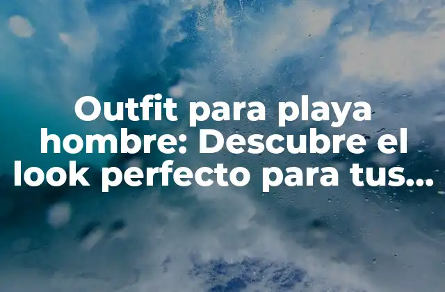 Outfit para Playa Hombre: Descubre el Look Perfecto para Tus Próximas Vacaciones