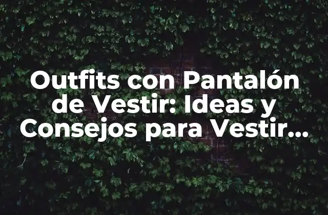 Outfits con Pantalón de Vestir: Ideas y Consejos para Vestir con Estilo