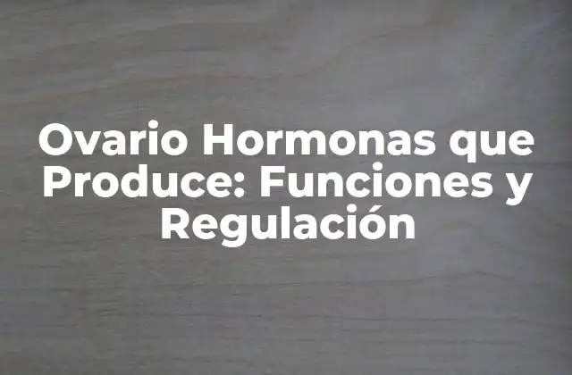 Ovario Hormonas que Produce: Funciones y Regulación