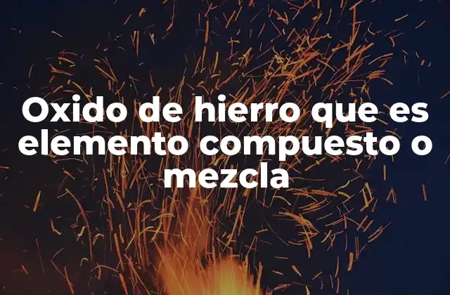 Oxido de Hierro que es Elemento Compuesto o Mezcla