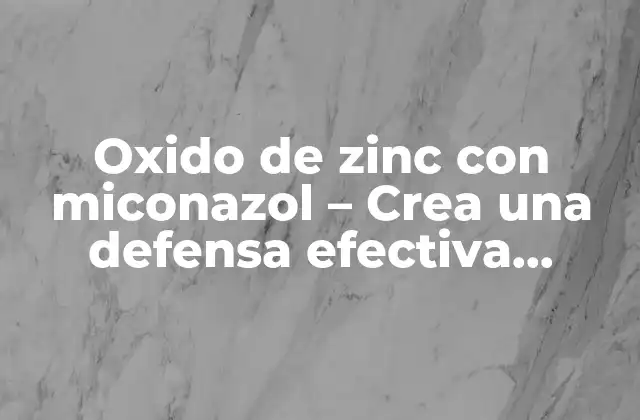 Oxido de Zinc con Miconazol – Crea una Defensa Efectiva contra las Infecciones