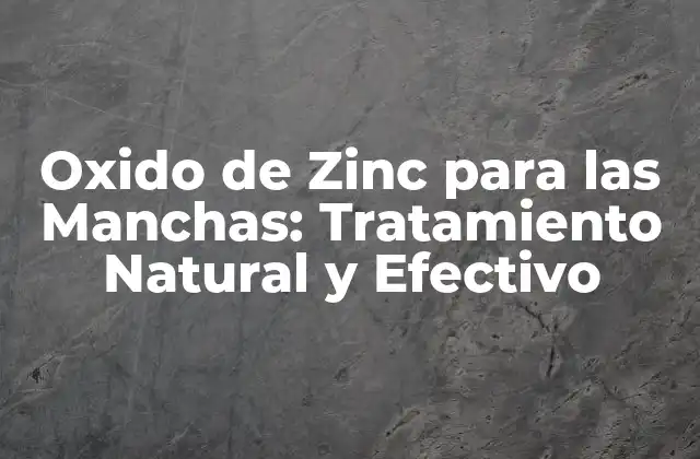 Oxido de Zinc para las Manchas: Tratamiento Natural y Efectivo