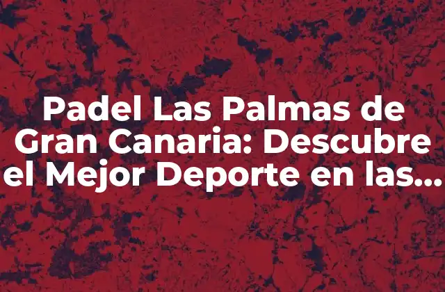 Padel las Palmas de Gran Canaria: Descubre el Mejor Deporte en las Islas