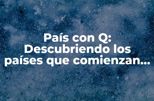 País con Q: Descubriendo los Países que Comienzan con la Letra Q