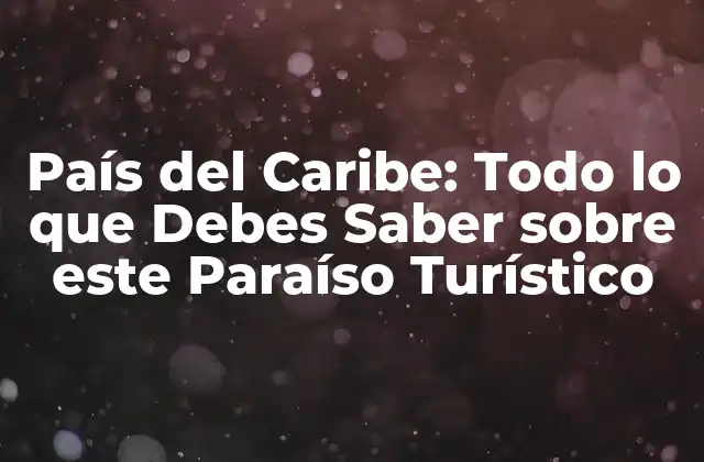 País Del Caribe: Todo Lo que Debes Saber sobre Este Paraíso Turístico