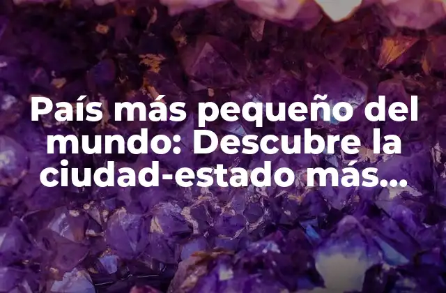 País Más Pequeño Del Mundo: Descubre la Ciudad-estado Más Compacta