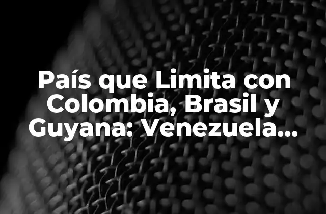 País que Limita con Colombia, Brasil y Guyana: Venezuela, una Joya Geográfica
