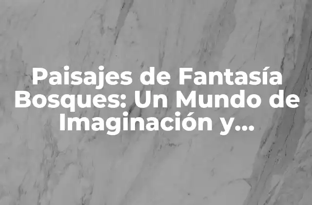 Paisajes de Fantasía Bosques: un Mundo de Imaginación y Aventura