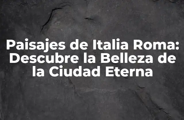 Paisajes de Italia Roma: Descubre la Belleza de la Ciudad Eterna