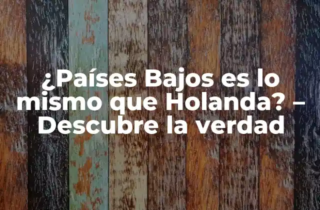 ¿países Bajos es Lo Mismo que Holanda? – Descubre la Verdad