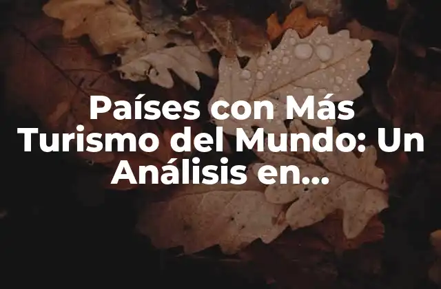 Países con Más Turismo Del Mundo: un Análisis en Profundidad