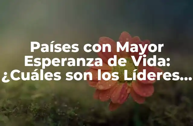 Países con Mayor Esperanza de Vida: ¿cuáles Son los Líderes Mundiales?