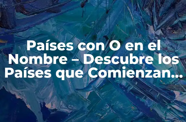 Países con o en el Nombre – Descubre los Países que Comienzan con la Letra o