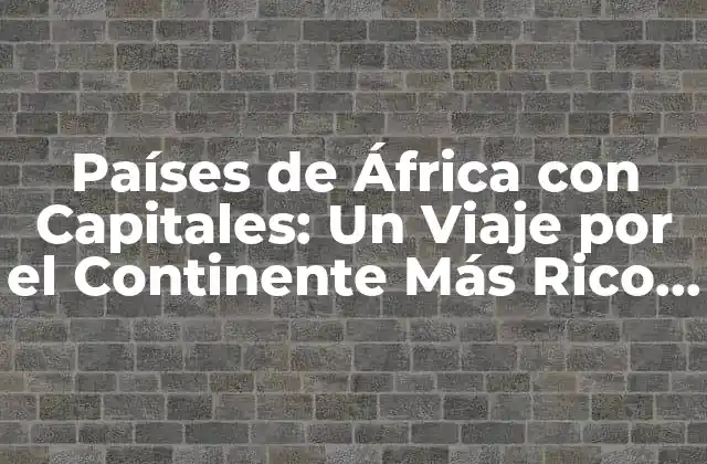 Países de África con Capitales: un Viaje por el Continente Más Rico en Cultura y Diversidad