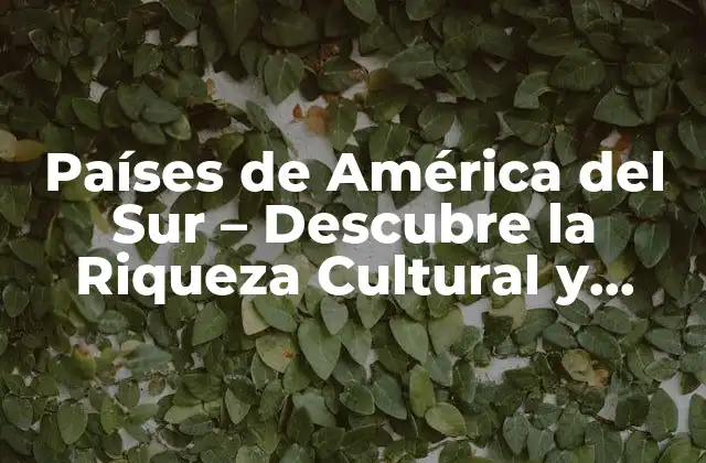 Países de América Del Sur – Descubre la Riqueza Cultural y Natural