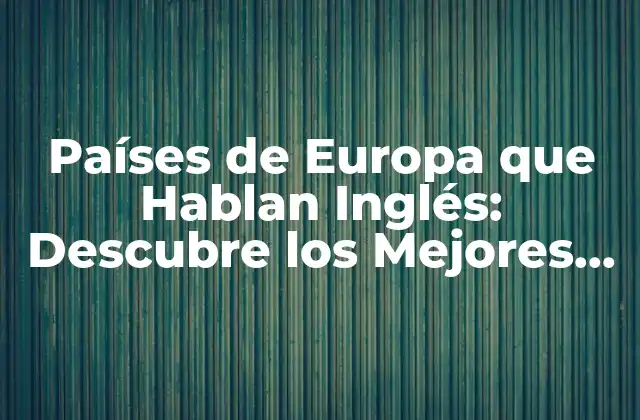 Países de Europa que Hablan Inglés: Descubre los Mejores Destinos