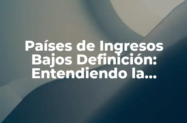 Países de Ingresos Bajos Definición: Entendiendo la Pobreza Global