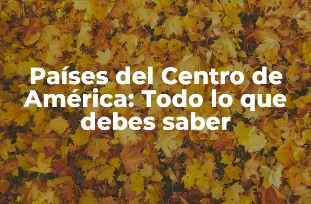 Países Del Centro de América: Todo Lo que Debes Saber