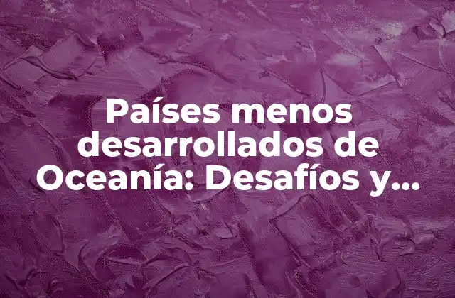 Países Menos Desarrollados de Oceanía: Desafíos y Oportunidades
