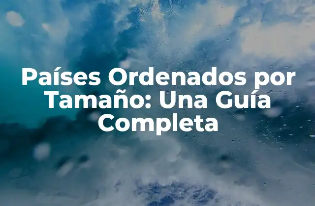 Países Ordenados por Tamaño: una Guía Completa