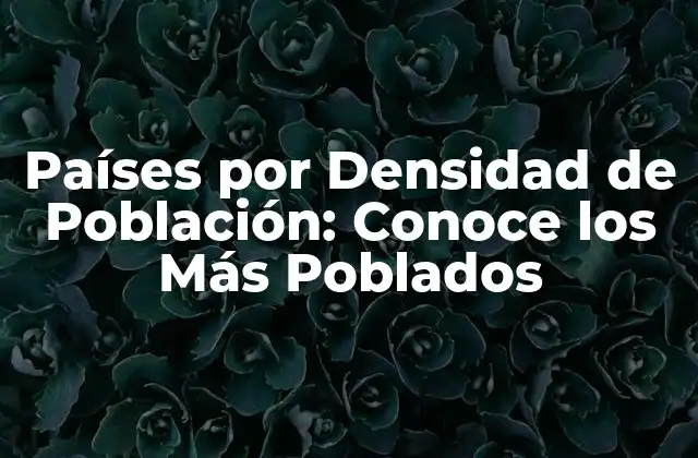 Países por Densidad de Población: Conoce los Más Poblados