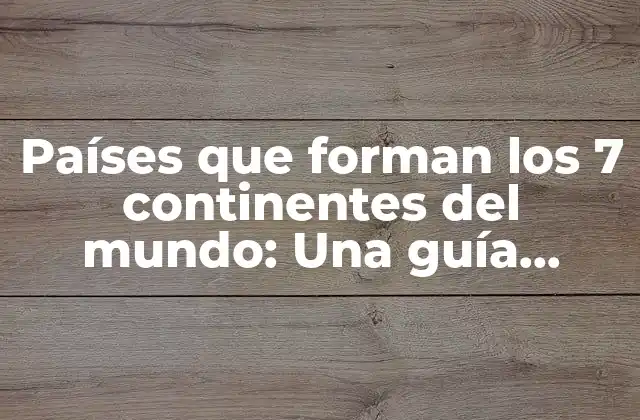 Países que Forman los 7 Continentes Del Mundo: una Guía Completa