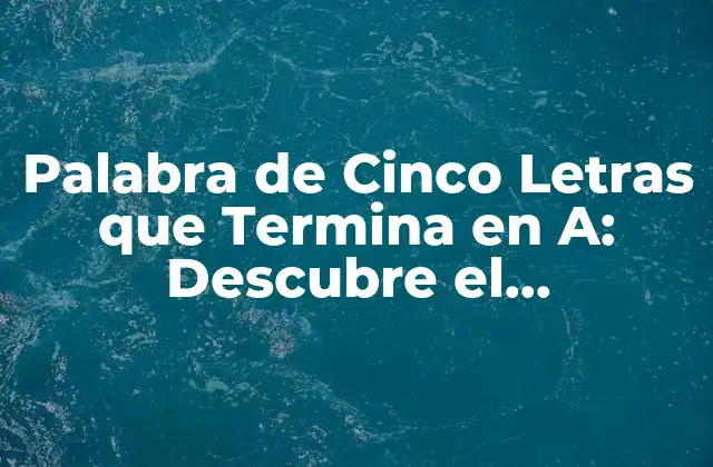 Palabra de Cinco Letras que Termina en A: Descubre el Significado y el Uso Correcto