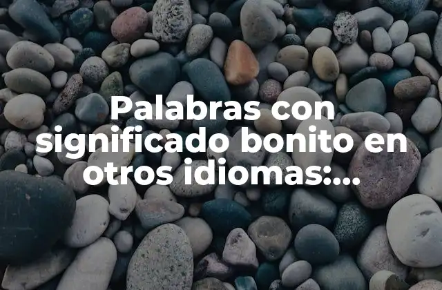 Palabras con Significado Bonito en Otros Idiomas: Descubre las Palabras Más Hermosas Del Mundo