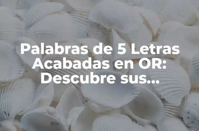 Palabras de 5 Letras Acabadas en Or: Descubre Sus Significados y Usos