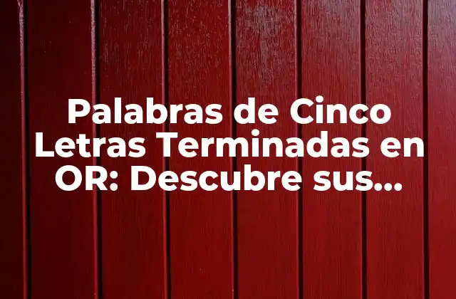 Palabras de Cinco Letras Terminadas en Or: Descubre Sus Usos y Significados