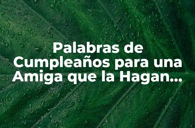 Palabras de Cumpleaños para una Amiga que la Hagan Llorar de Emoción 2 ¿Por qué las Palabras de Cumpleaños son tan Importantes?