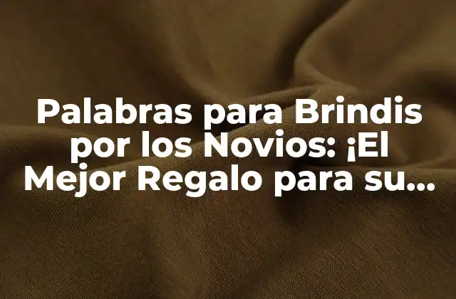 Palabras para Brindis por los Novios: ¡el Mejor Regalo para Su Nuevo Comienzo!