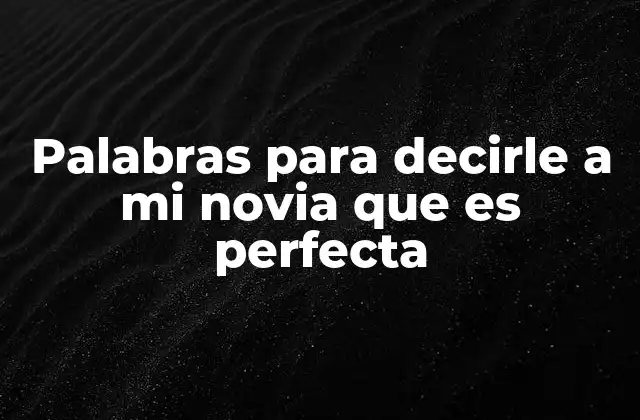 Palabras para Decirle a Mi Novia que es Perfecta