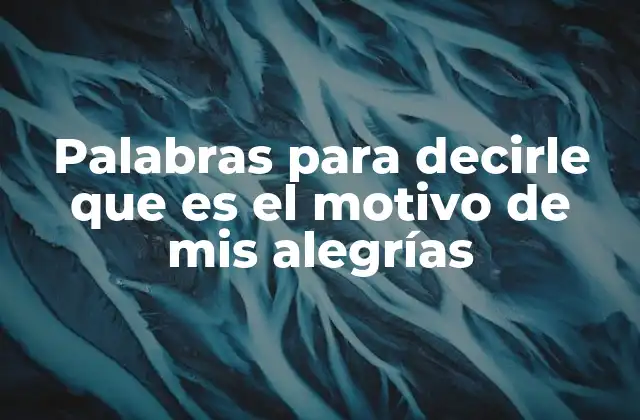 Palabras para Decirle que es el Motivo de Mis Alegrías